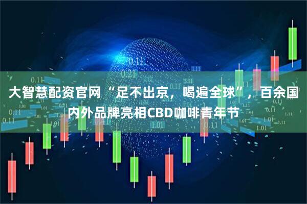 大智慧配资官网 “足不出京，喝遍全球”，百余国内外品牌亮相CBD咖啡青年节