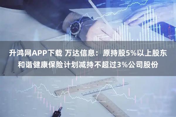 升鸿网APP下载 万达信息：原持股5%以上股东和谐健康保险计划减持不超过3%公司股份