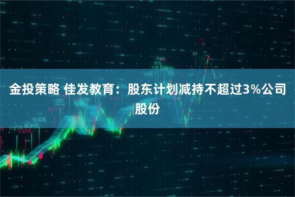 金投策略 佳发教育：股东计划减持不超过3%公司股份