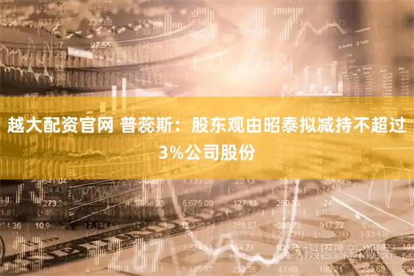 越大配资官网 普蕊斯：股东观由昭泰拟减持不超过3%公司股份