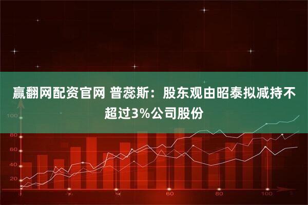 赢翻网配资官网 普蕊斯：股东观由昭泰拟减持不超过3%公司股份