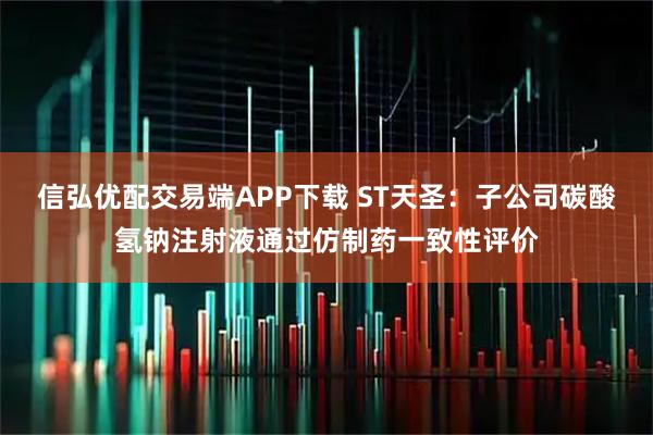 信弘优配交易端APP下载 ST天圣：子公司碳酸氢钠注射液通过仿制药一致性评价