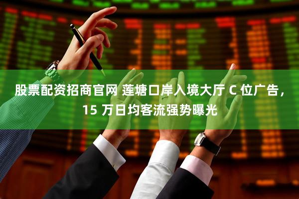 股票配资招商官网 莲塘口岸入境大厅 C 位广告，15 万日均客流强势曝光