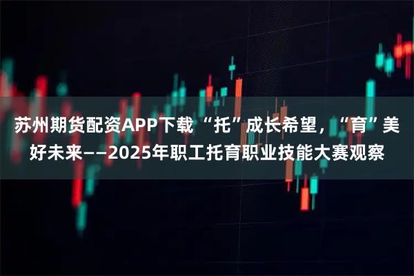 苏州期货配资APP下载 “托”成长希望，“育”美好未来——2025年职工托育职业技能大赛观察