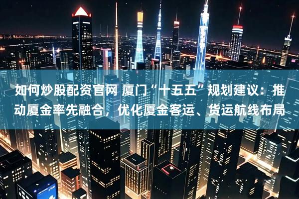 如何炒股配资官网 厦门“十五五”规划建议：推动厦金率先融合，优化厦金客运、货运航线布局