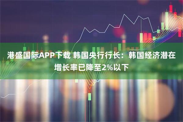 港盛国际APP下载 韩国央行行长：韩国经济潜在增长率已降至2%以下