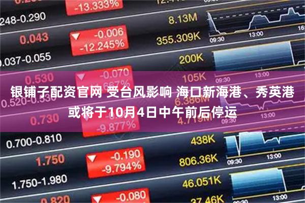 银铺子配资官网 受台风影响 海口新海港、秀英港或将于10月4日中午前后停运