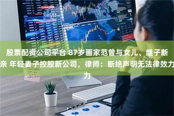 股票配资公司平台 87岁画家范曾与女儿、继子断亲 年轻妻子控股新公司，律师：断绝声明无法律效力