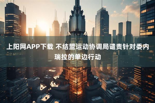上阳网APP下载 不结盟运动协调局谴责针对委内瑞拉的单边行动