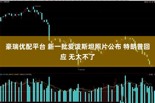 豪瑞优配平台 新一批爱泼斯坦照片公布 特朗普回应 无大不了
