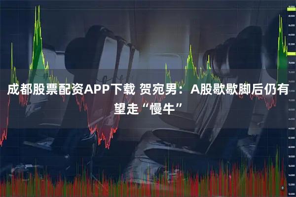 成都股票配资APP下载 贺宛男：A股歇歇脚后仍有望走“慢牛”