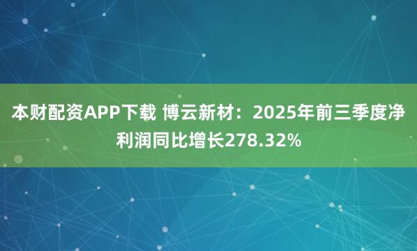 本财配资APP下载 博云新材：2025年前三季度净利润同比增长278.32%