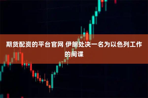 期货配资的平台官网 伊朗处决一名为以色列工作的间谍