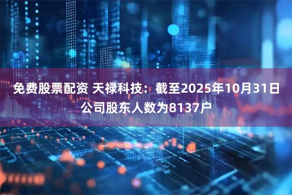 免费股票配资 天禄科技：截至2025年10月31日公司股东人数为8137户
