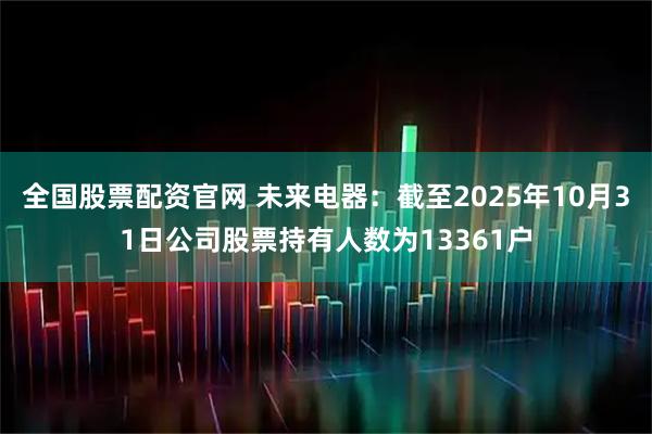 全国股票配资官网 未来电器：截至2025年10月31日公司股票持有人数为13361户