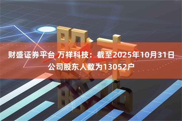 财盛证券平台 万祥科技：截至2025年10月31日公司股东人数为13052户