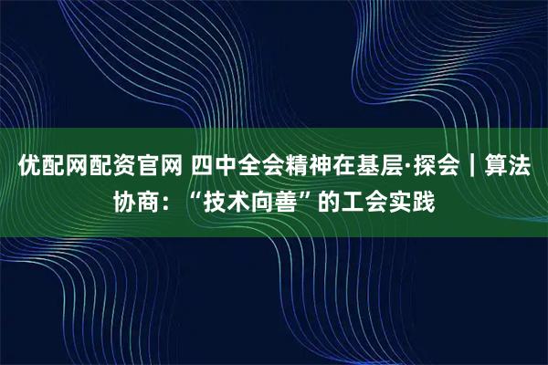 优配网配资官网 四中全会精神在基层·探会｜算法协商：“技术向善”的工会实践