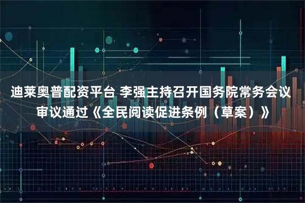 迪莱奥普配资平台 李强主持召开国务院常务会议 审议通过《全民阅读促进条例（草案）》