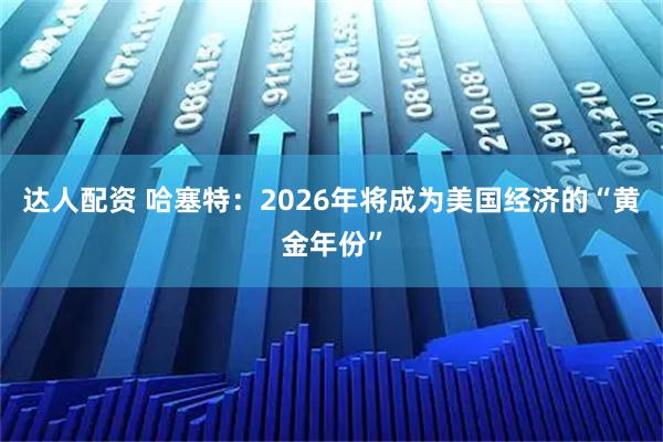 达人配资 哈塞特：2026年将成为美国经济的“黄金年份”
