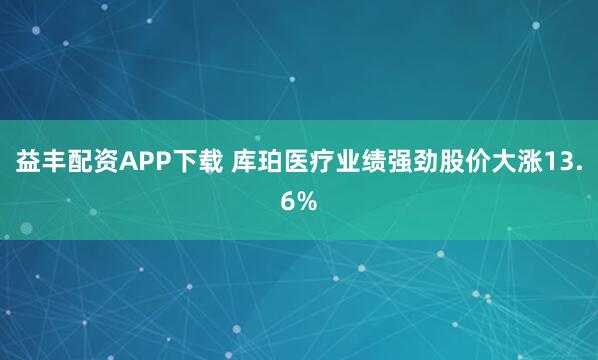 益丰配资APP下载 库珀医疗业绩强劲股价大涨13.6%