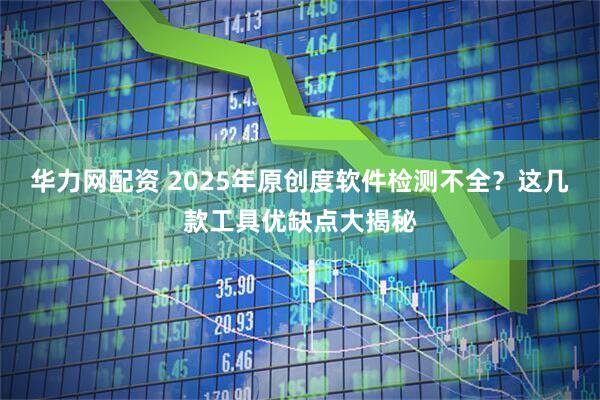 华力网配资 2025年原创度软件检测不全？这几款工具优缺点大揭秘