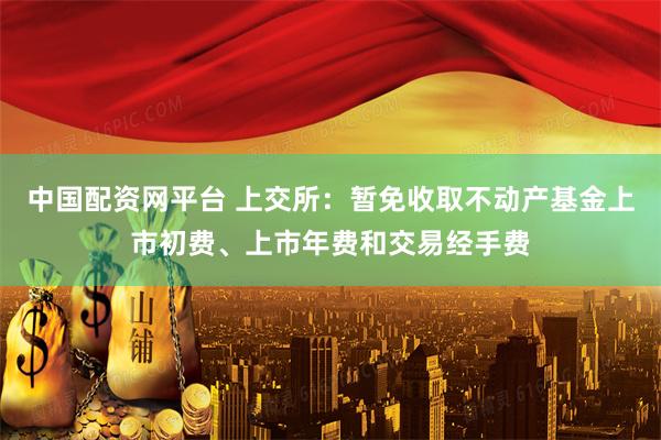 中国配资网平台 上交所：暂免收取不动产基金上市初费、上市年费和交易经手费
