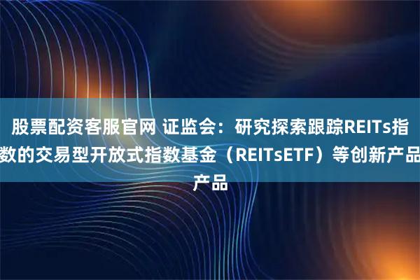 股票配资客服官网 证监会：研究探索跟踪REITs指数的交易型开放式指数基金（REITsETF）等创新产品