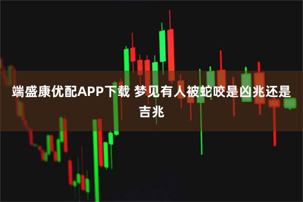 端盛康优配APP下载 梦见有人被蛇咬是凶兆还是吉兆