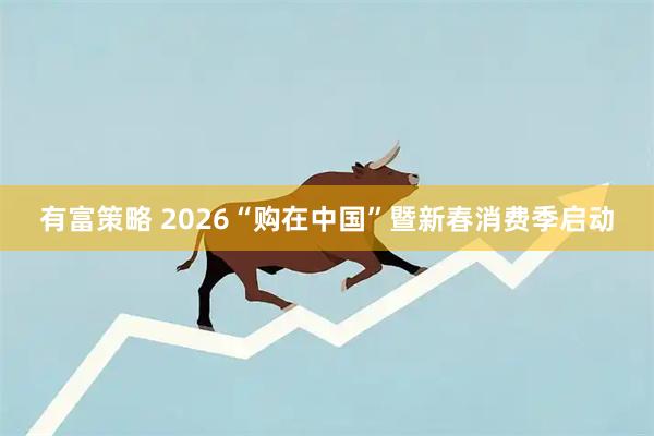 有富策略 2026“购在中国”暨新春消费季启动