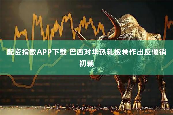 配资指数APP下载 巴西对华热轧板卷作出反倾销初裁