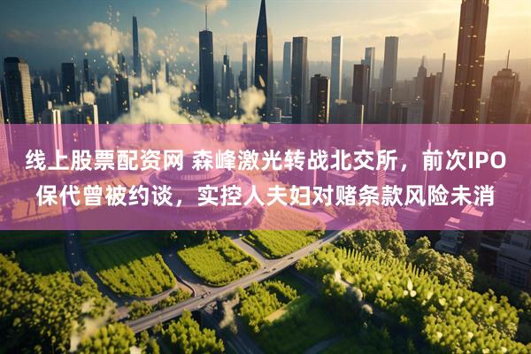 线上股票配资网 森峰激光转战北交所，前次IPO保代曾被约谈，实控人夫妇对赌条款风险未消