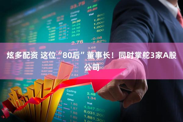 炫多配资 这位“80后”董事长！同时掌舵3家A股公司