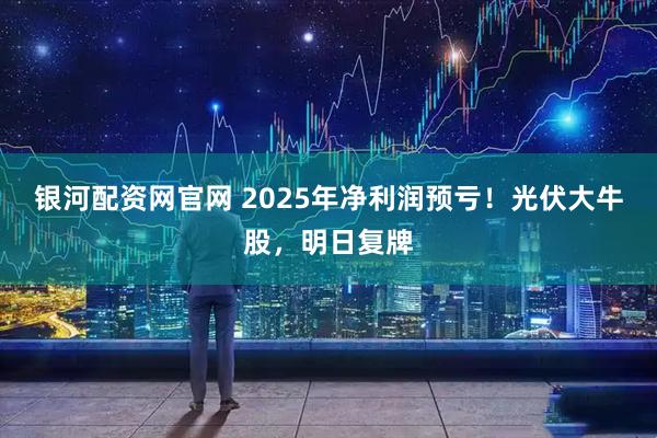 银河配资网官网 2025年净利润预亏！光伏大牛股，明日复牌