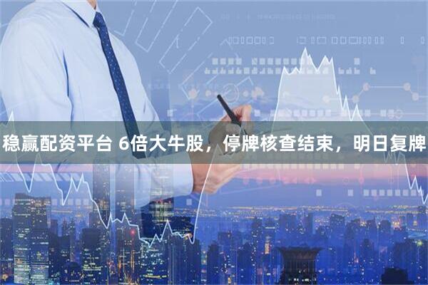 稳赢配资平台 6倍大牛股，停牌核查结束，明日复牌