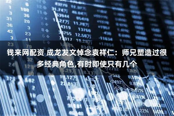 钱来网配资 成龙发文悼念袁祥仁：师兄塑造过很多经典角色,有时即使只有几个