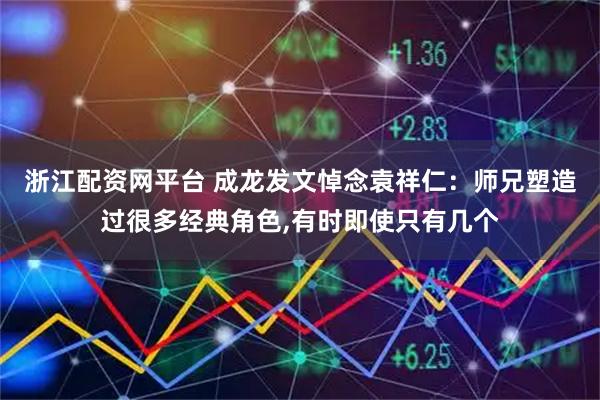 浙江配资网平台 成龙发文悼念袁祥仁：师兄塑造过很多经典角色,有时即使只有几个