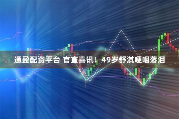 通盈配资平台 官宣喜讯!49岁舒淇哽咽落泪