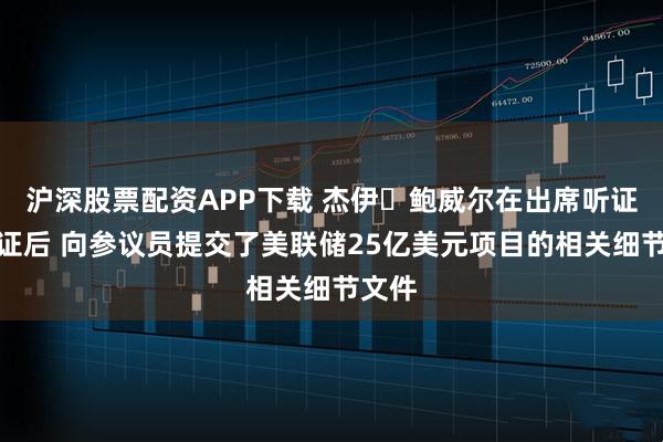 沪深股票配资APP下载 杰伊・鲍威尔在出席听证会作证后 向参议员提交了美联储25亿美元项目的相关细节文件