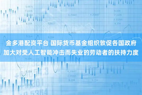 金多港配资平台 国际货币基金组织敦促各国政府加大对受人工智能冲击而失业的劳动者的扶持力度