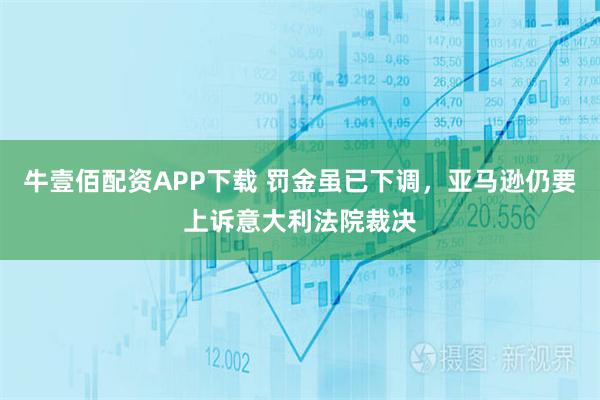 牛壹佰配资APP下载 罚金虽已下调，亚马逊仍要上诉意大利法院裁决