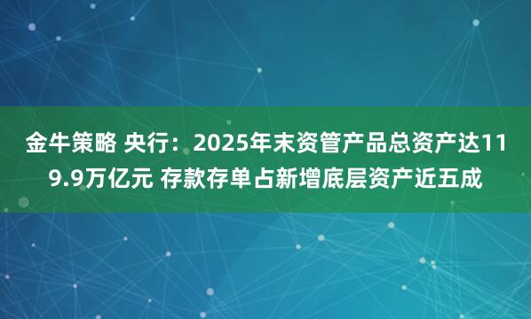 金牛策略 央行：2025年末资管产品总资产达119.9万亿元 存款存单占新增底层资产近五成