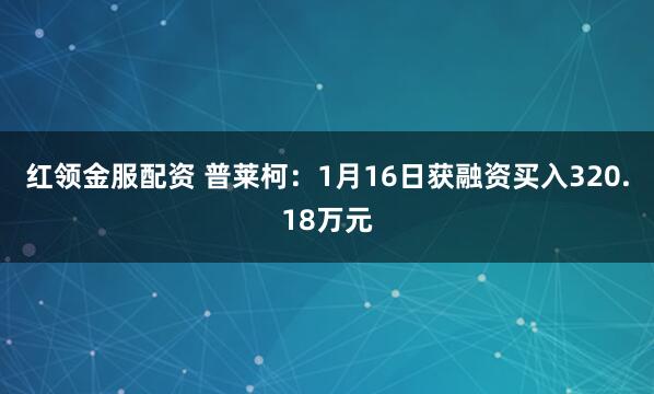红领金服配资 普莱柯：1月16日获融资买入320.18万元