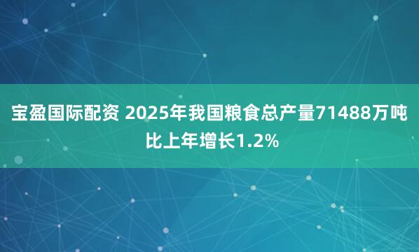 宝盈国际配资 2025年我国粮食总产量71488万吨 比上年增长1.2%
