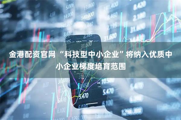 金港配资官网 “科技型中小企业”将纳入优质中小企业梯度培育范围