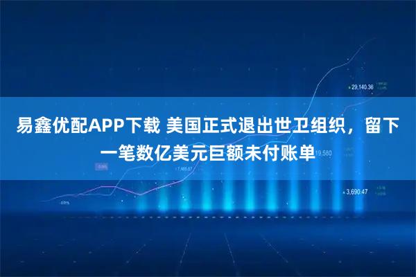易鑫优配APP下载 美国正式退出世卫组织，留下一笔数亿美元巨额未付账单