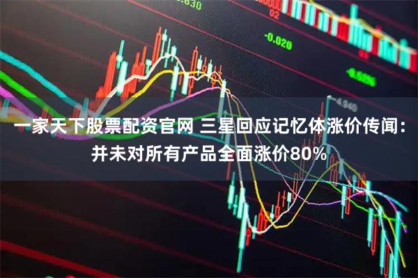 一家天下股票配资官网 三星回应记忆体涨价传闻：并未对所有产品全面涨价80%