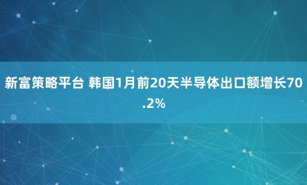 新富策略平台 韩国1月前20天半导体出口额增长70.2%