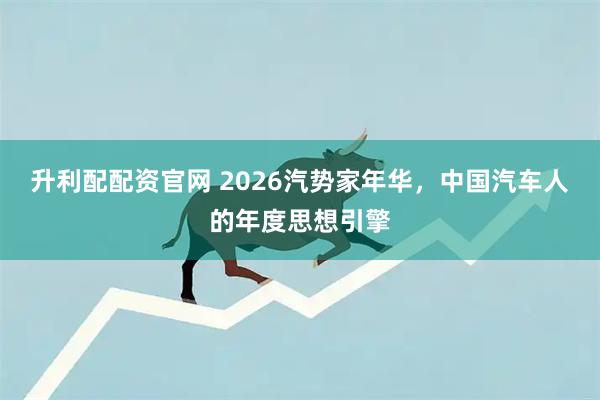 升利配配资官网 2026汽势家年华，中国汽车人的年度思想引擎