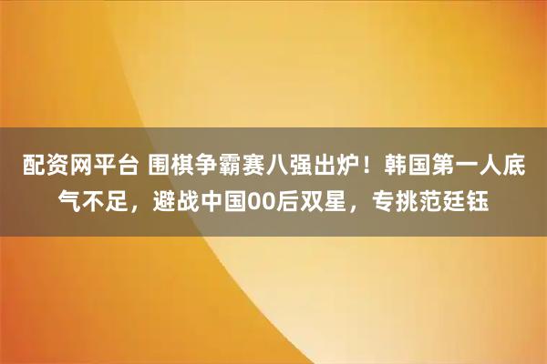 配资网平台 围棋争霸赛八强出炉！韩国第一人底气不足，避战中国00后双星，专挑范廷钰