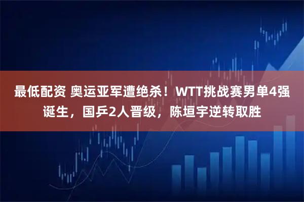 最低配资 奥运亚军遭绝杀！WTT挑战赛男单4强诞生，国乒2人晋级，陈垣宇逆转取胜